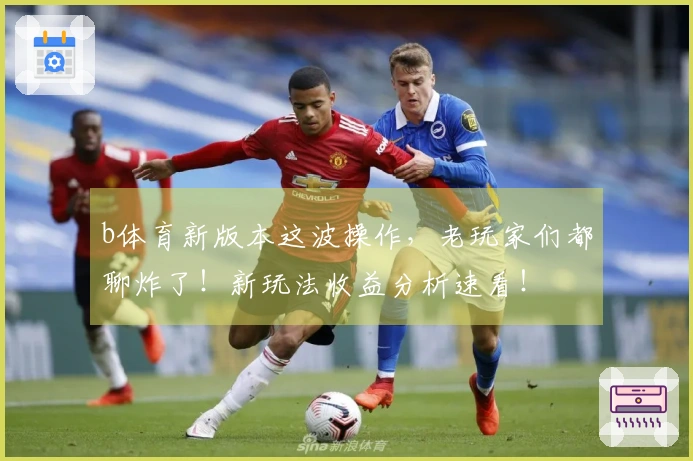 b体育新版本这波操作，老玩家们都聊炸了！新玩法收益分析速看！