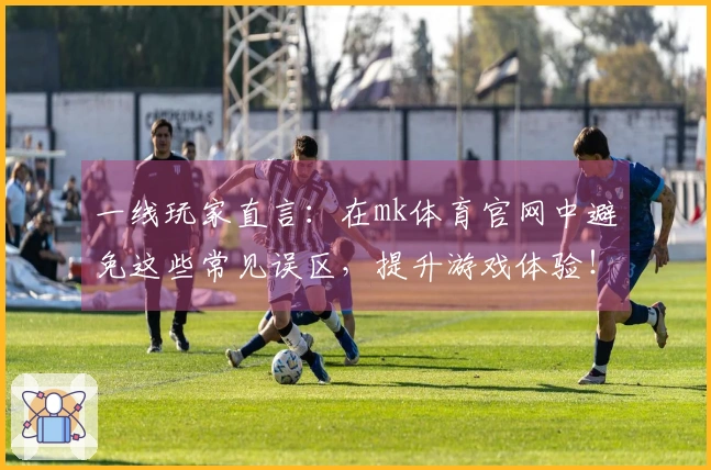 一线玩家直言：在mk体育官网中避免这些常见误区，提升游戏体验！