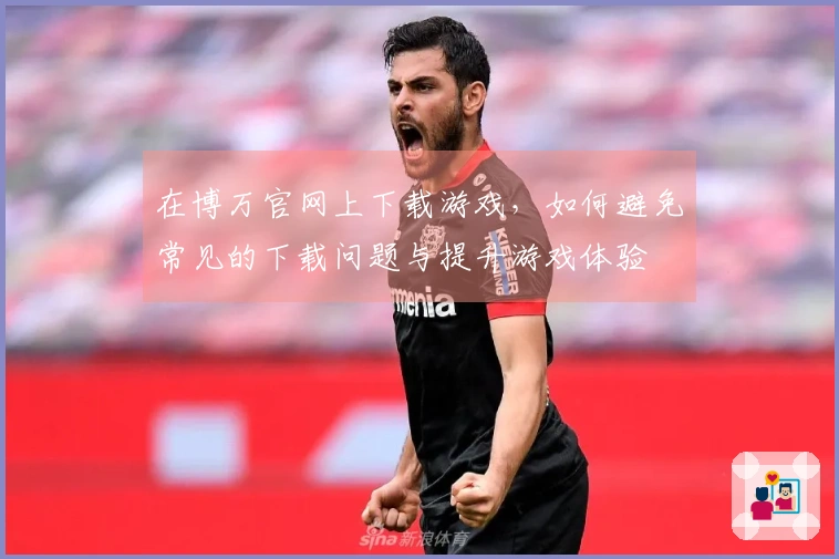 在博万官网上下载游戏，如何避免常见的下载问题与提升游戏体验