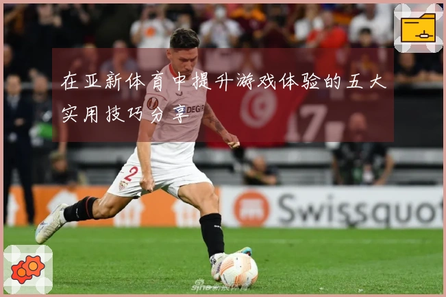 在亚新体育中提升游戏体验的五大实用技巧分享