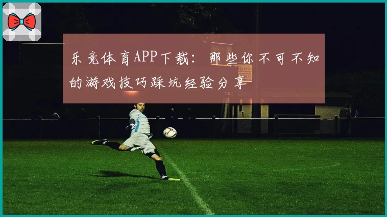 乐竞体育APP下载：那些你不可不知的游戏技巧踩坑经验分享