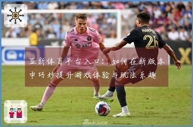 亚新体育平台入口：如何在新版本中巧妙提升游戏体验与玩法乐趣