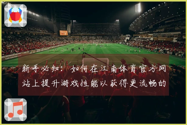新手必知：如何在江南体育官方网站上提升游戏性能以获得更流畅的体验