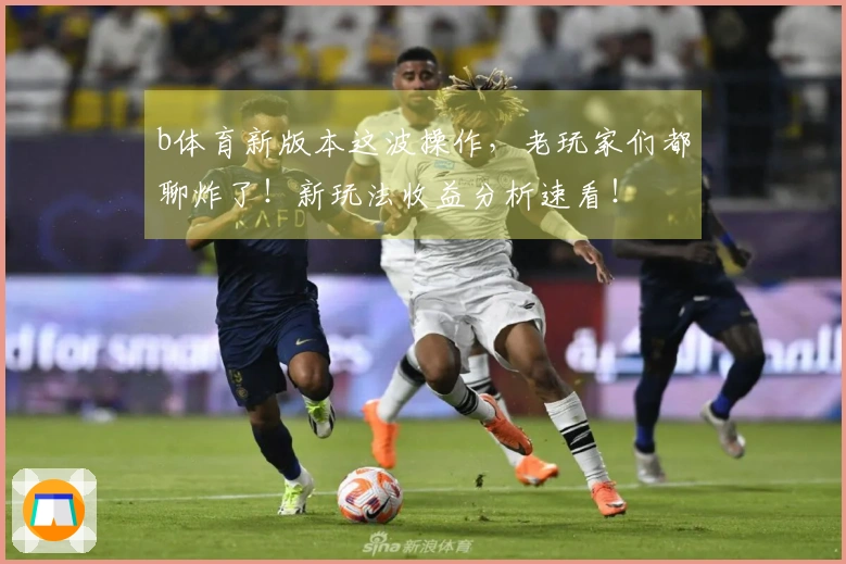 b体育新版本这波操作，老玩家们都聊炸了！新玩法收益分析速看！