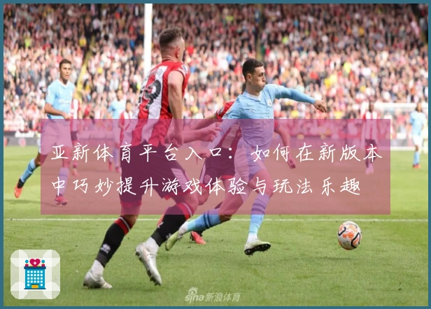 亚新体育平台入口：如何在新版本中巧妙提升游戏体验与玩法乐趣