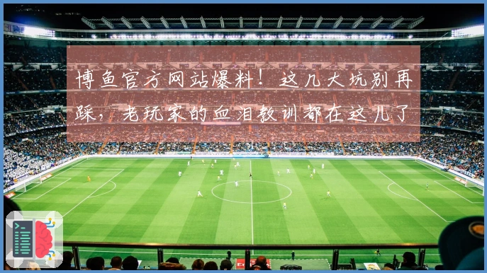 博鱼官方网站爆料！这几大坑别再踩，老玩家的血泪教训都在这儿了！