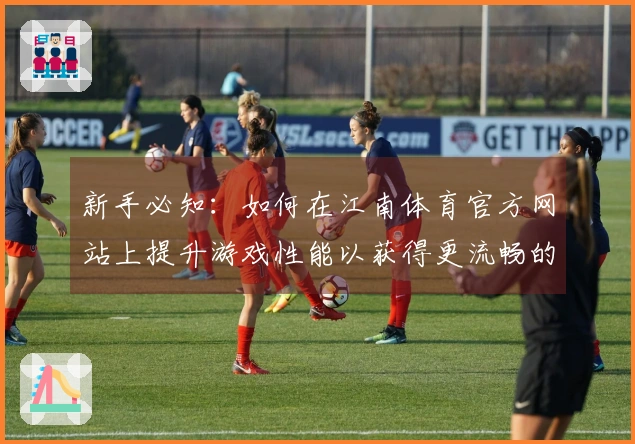 新手必知：如何在江南体育官方网站上提升游戏性能以获得更流畅的体验