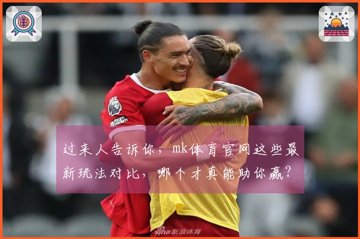 过来人告诉你，mk体育官网这些最新玩法对比，哪个才真能助你赢？