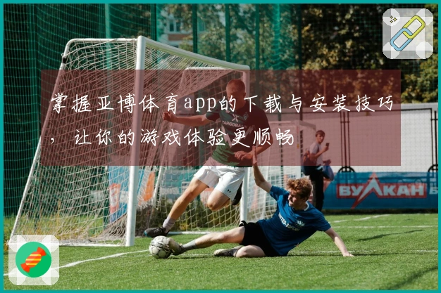 掌握亚博体育app的下载与安装技巧，让你的游戏体验更顺畅