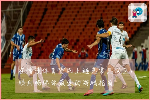 在博澳体育官网上避免常见误区，顺利畅玩你最爱的游戏指南