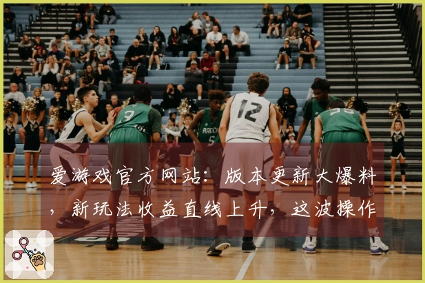 爱游戏官方网站：版本更新大爆料，新玩法收益直线上升，这波操作你跟上了吗？