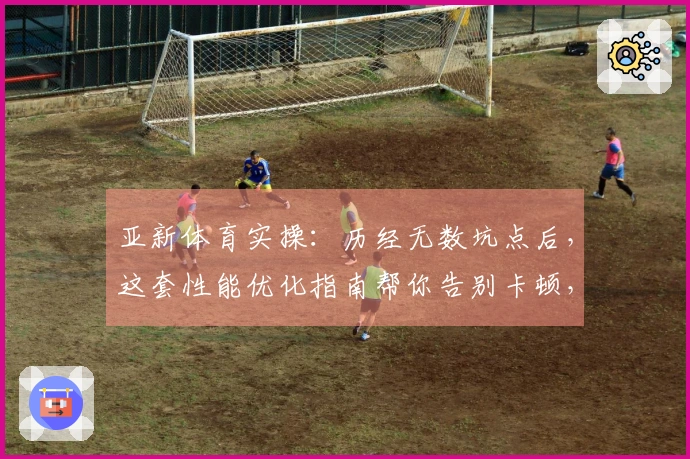 亚新体育实操：历经无数坑点后，这套性能优化指南帮你告别卡顿，游戏体验质的飞跃