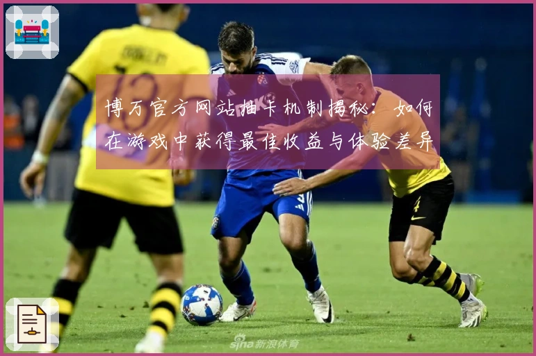 博万官方网站抽卡机制揭秘：如何在游戏中获得最佳收益与体验差异