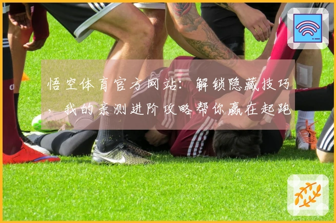 悟空体育官方网站：解锁隐藏技巧，我的亲测进阶攻略帮你赢在起跑线