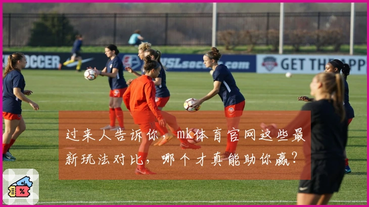 过来人告诉你，mk体育官网这些最新玩法对比，哪个才真能助你赢？