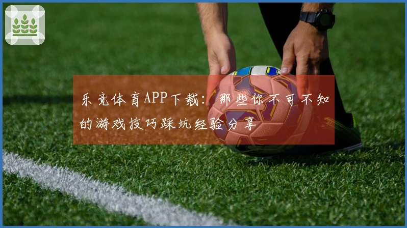 乐竞体育APP下载：那些你不可不知的游戏技巧踩坑经验分享