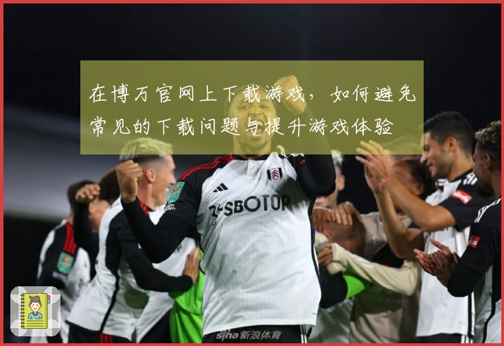 在博万官网上下载游戏，如何避免常见的下载问题与提升游戏体验