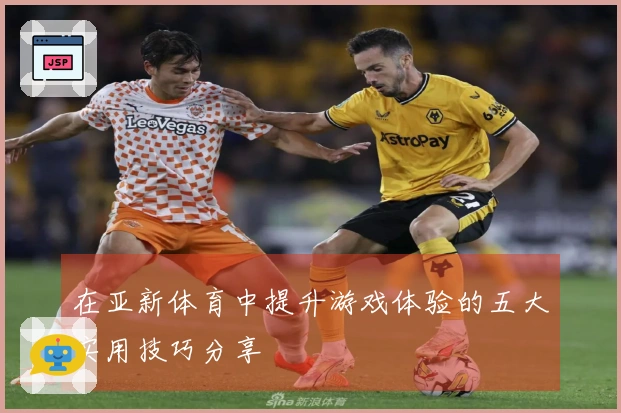 在亚新体育中提升游戏体验的五大实用技巧分享