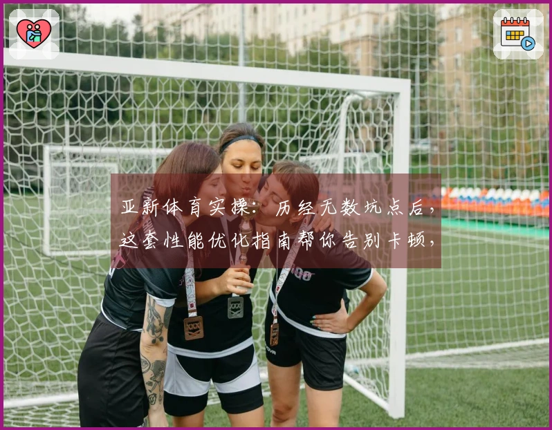 亚新体育实操：历经无数坑点后，这套性能优化指南帮你告别卡顿，游戏体验质的飞跃