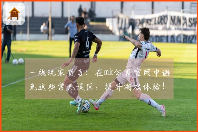 一线玩家直言：在mk体育官网中避免这些常见误区，提升游戏体验！