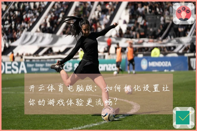 开云体育电脑版：如何优化设置让你的游戏体验更流畅？