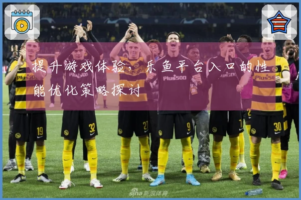 提升游戏体验，乐鱼平台入口的性能优化策略探讨