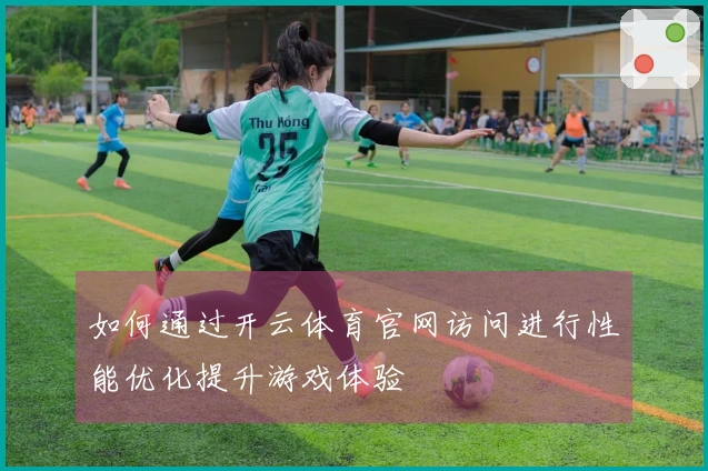 如何通过开云体育官网访问进行性能优化提升游戏体验