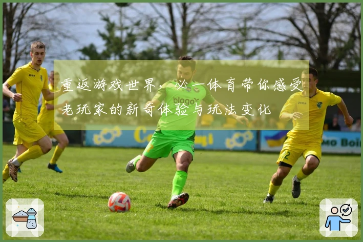 重返游戏世界，必一体育带你感受老玩家的新奇体验与玩法变化