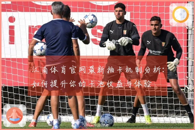 江南体育官网最新抽卡机制分析：如何提升你的卡池收益与体验