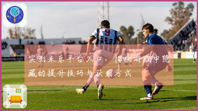 实测米乐平台入口，揭秘游戏中隐藏的提升技巧与获利方式