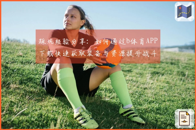 踩坑经验分享：如何通过b体育APP下载快速获取装备与资源提升战斗力