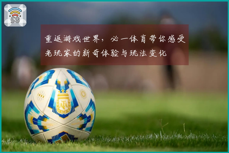 重返游戏世界，必一体育带你感受老玩家的新奇体验与玩法变化