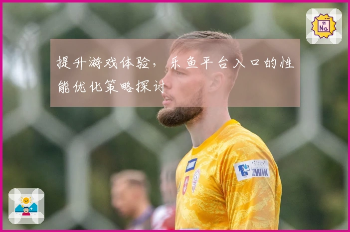提升游戏体验，乐鱼平台入口的性能优化策略探讨